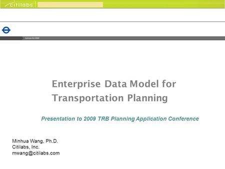 Enterprise Data Model for Transportation Planning Presentation to 2009 TRB Planning Application Conference Minhua Wang, Ph.D. Citilabs, Inc.