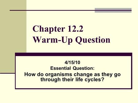 Chapter 12.2 Warm-Up Question 4/15/10 Essential Question: How do organisms change as they go through their life cycles?