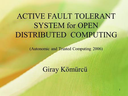 1 ACTIVE FAULT TOLERANT SYSTEM for OPEN DISTRIBUTED COMPUTING (Autonomic and Trusted Computing 2006) Giray Kömürcü.
