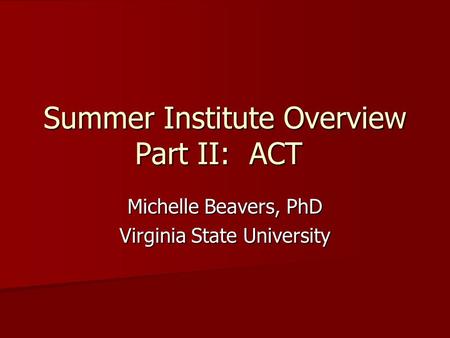 Summer Institute Overview Part II: ACT Michelle Beavers, PhD Virginia State University.
