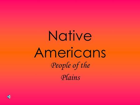 Native Americans People of the Plains Plains Culture Lived on Great Plains Follow Buffalo Religious Ceremonies Importance of Family Use of Tepee War.