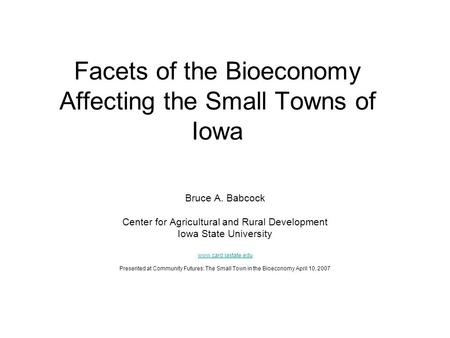 Facets of the Bioeconomy Affecting the Small Towns of Iowa Bruce A. Babcock Center for Agricultural and Rural Development Iowa State University www.card.iastate.edu.