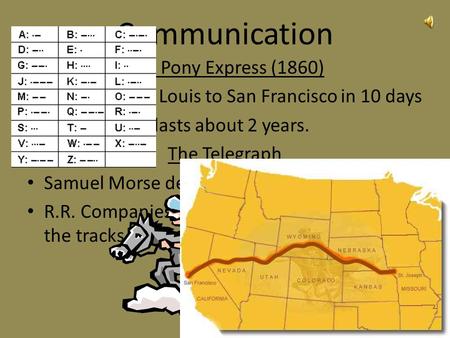 Communication The Pony Express (1860) Goes from St. Louis to San Francisco in 10 days Pony Express lasts about 2 years. The Telegraph Samuel Morse develops.