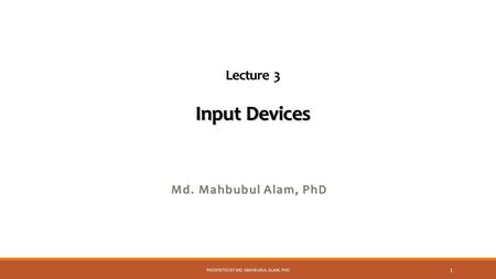 Input Devices Lecture 3 Input Devices Md. Mahbubul Alam, PhD PRESENTED BY MD. MAHBUBUL ALAM, PHD 1.