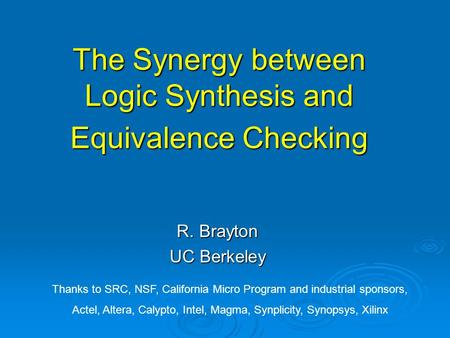 The Synergy between Logic Synthesis and Equivalence Checking R. Brayton UC Berkeley Thanks to SRC, NSF, California Micro Program and industrial sponsors,