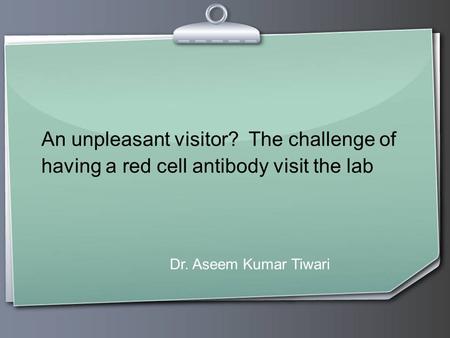 An unpleasant visitor? The challenge of having a red cell antibody visit the lab Dr. Aseem Kumar Tiwari 1 1.