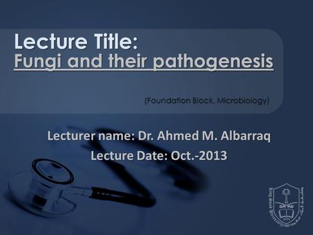 Lecturer name: Dr. Ahmed M. Albarraq Lecture Date: Oct.-2013 Lecture Title: Fungi and their pathogenesis (Foundation Block, Microbiology)