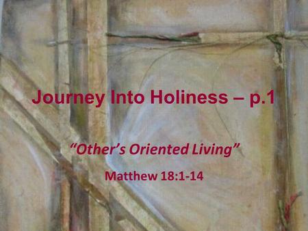 Journey Into Holiness – p.1 “Other’s Oriented Living” Matthew 18:1-14.