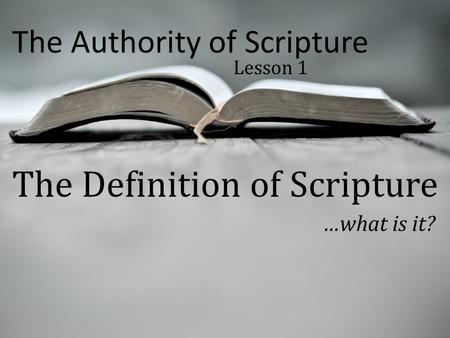 The Authority of Scripture Lesson 1 The Definition of Scripture …what is it?