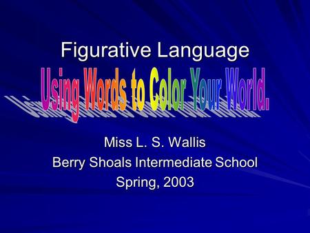 Figurative Language Miss L. S. Wallis Berry Shoals Intermediate School Spring, 2003.