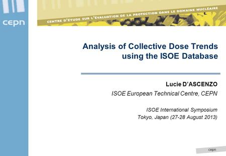 Cepn Lucie D’ASCENZO ISOE European Technical Centre, CEPN ISOE International Symposium Tokyo, Japan (27-28 August 2013) Analysis of Collective Dose Trends.
