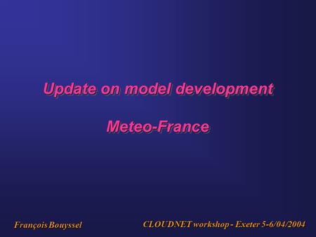 Update on model development Meteo-France Meteo-France CLOUDNET workshop - Exeter 5-6/04/2004 François Bouyssel.