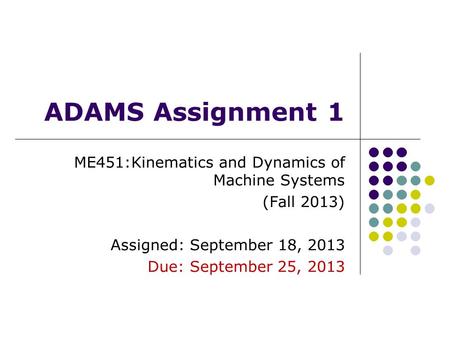 ADAMS Assignment 1 ME451:Kinematics and Dynamics of Machine Systems (Fall 2013) Assigned: September 18, 2013 Due: September 25, 2013.