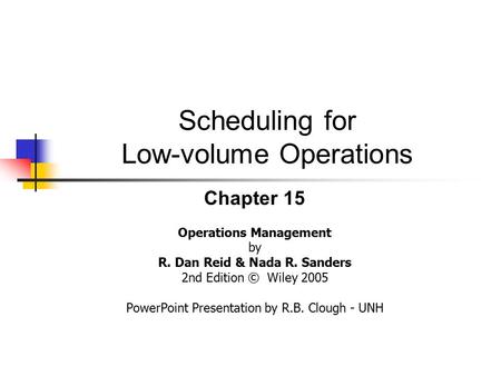 Scheduling for Low-volume Operations Chapter 15 Operations Management by R. Dan Reid & Nada R. Sanders 2nd Edition © Wiley 2005 PowerPoint Presentation.