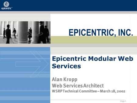 Page 1 © 2001, Epicentric - All Rights Reserved Epicentric Modular Web Services Alan Kropp Web Services Architect WSRP Technical Committee – March 18,