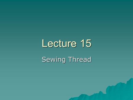 Lecture 15 Sewing Thread. Definitions….  Yarn: –Collection of fibers used to weave or knit textile fabrics  Thread: –Thread is used to sew different.