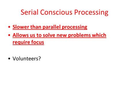 Serial Conscious Processing Slower than parallel processing Allows us to solve new problems which require focus Volunteers?