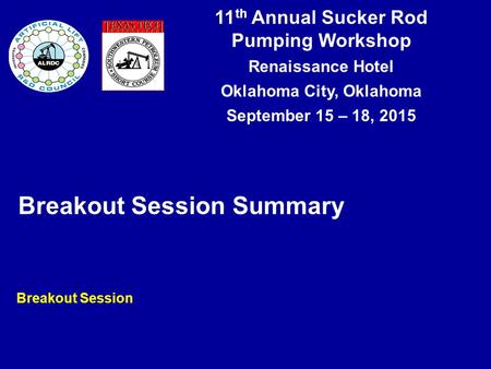 11 th Annual Sucker Rod Pumping Workshop Renaissance Hotel Oklahoma City, Oklahoma September 15 – 18, 2015 Breakout Session Summary Breakout Session.