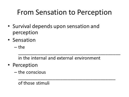 From Sensation to Perception Survival depends upon sensation and perception Sensation – the _________________________________________ in the internal and.