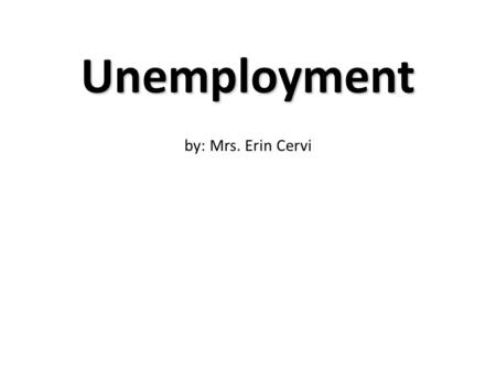 Unemployment by: Mrs. Erin Cervi.