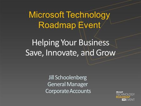 Microsoft Technology Roadmap Event Helping Your Business Save, Innovate, and Grow Jill Schoolenberg General Manager Corporate Accounts.