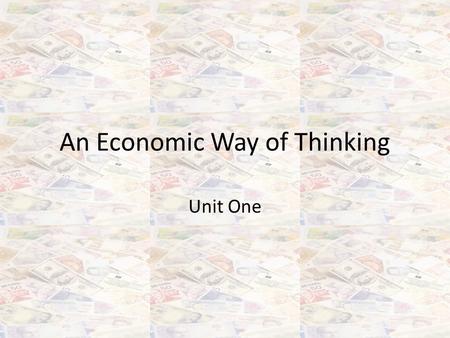 An Economic Way of Thinking Unit One. What is Economics? …because the crucial and complex issues impacting your life today are largely economic in nature: