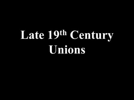 Late 19th Century Unions.