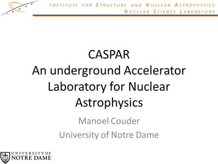 I NSTITUTE FOR S TRUCTURE AND N UCLEAR A STROPHYSICS N UCLEAR S CIENCE L ABORATORY CASPAR An underground Accelerator Laboratory for Nuclear Astrophysics.