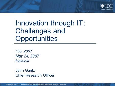 Copyright 2007 IDC. Reproduction is forbidden unless authorized. All rights reserved. Innovation through IT: Challenges and Opportunities CIO 2007 May.