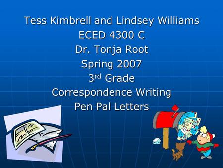 Tess Kimbrell and Lindsey Williams ECED 4300 C Dr. Tonja Root Spring 2007 3 rd Grade Correspondence Writing Pen Pal Letters.