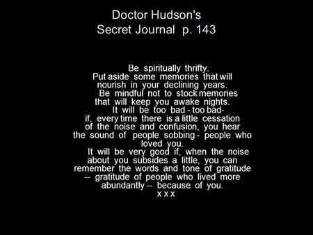 Doctor Hudson's Secret Journal p. 143 Be spiritually thrifty. Put aside some memories that will nourish in your declining years. Be mindful not to stock.