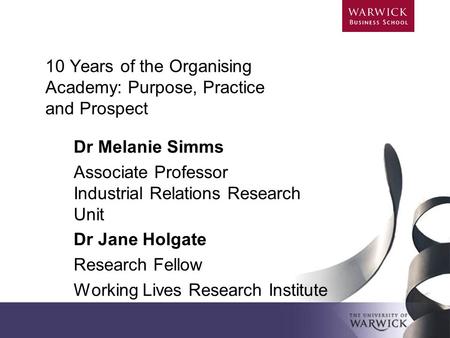 10 Years of the Organising Academy: Purpose, Practice and Prospect Dr Melanie Simms Associate Professor Industrial Relations Research Unit Dr Jane Holgate.