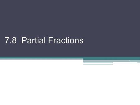 7.8 Partial Fractions. If we wanted to add something like this: We would need to find a common denominator! Now, we want to REVERSE the process! Go from.
