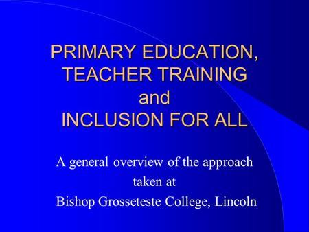PRIMARY EDUCATION, TEACHER TRAINING and INCLUSION FOR ALL A general overview of the approach taken at Bishop Grosseteste College, Lincoln.