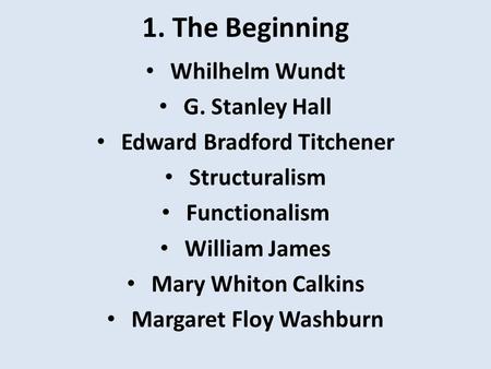 1. The Beginning Whilhelm Wundt G. Stanley Hall Edward Bradford Titchener Structuralism Functionalism William James Mary Whiton Calkins Margaret Floy Washburn.