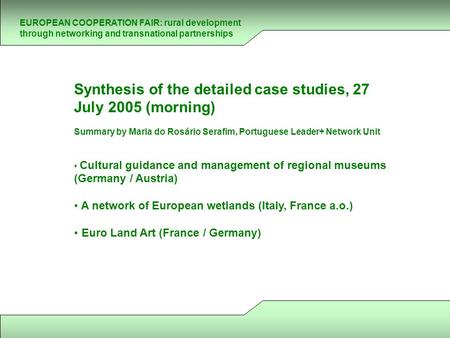 EUROPEAN COOPERATION FAIR: rural development through networking and transnational partnerships Synthesis of the detailed case studies, 27 July 2005 (morning)