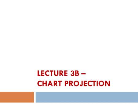 LECTURE 3B – CHART PROJECTION. Introduction to Chart Projection  Usually we read chart in coordinate system.  A projected coordinate system is defined.