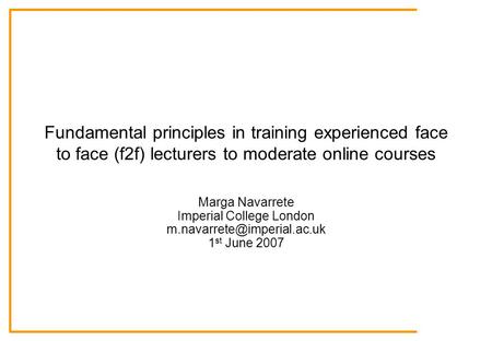 Fundamental principles in training experienced face to face (f2f) lecturers to moderate online courses Marga Navarrete Imperial College London