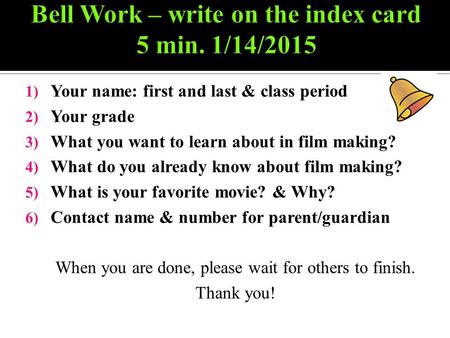 1) Your name: first and last & class period 2) Your grade 3) What you want to learn about in film making? 4) What do you already know about film making?