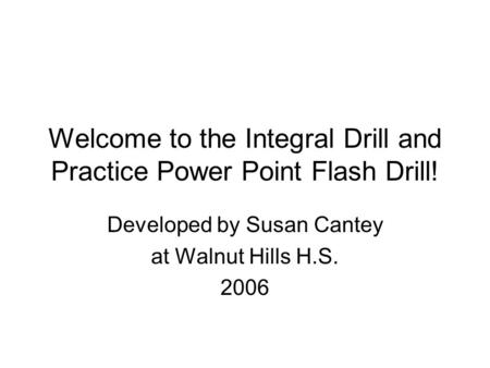 Welcome to the Integral Drill and Practice Power Point Flash Drill! Developed by Susan Cantey at Walnut Hills H.S. 2006.