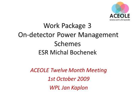 Work Package 3 On-detector Power Management Schemes ESR Michal Bochenek ACEOLE Twelve Month Meeting 1st October 2009 WPL Jan Kaplon.