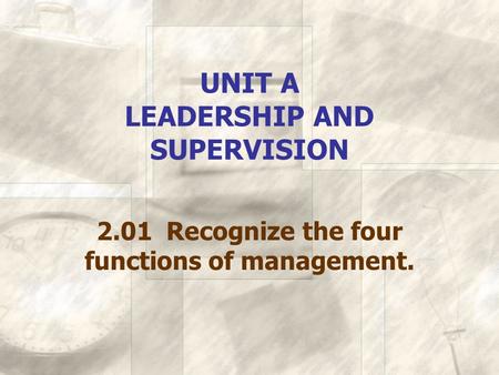 UNIT A LEADERSHIP AND SUPERVISION 2.01 Recognize the four functions of management.