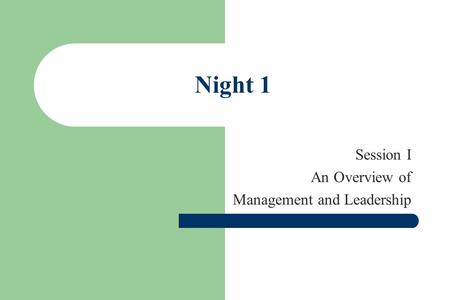 Night 1 Session I An Overview of Management and Leadership.