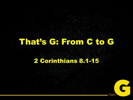 That’s G: From C to G 2 Corinthians 8.1-15. You will never be able to change unless you shift your thinking from what you’ll lose to what you’ll gain.