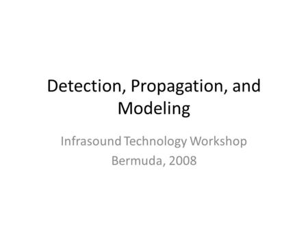 Detection, Propagation, and Modeling Infrasound Technology Workshop Bermuda, 2008.
