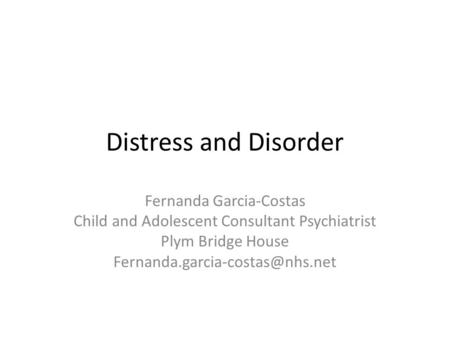 Distress and Disorder Fernanda Garcia-Costas Child and Adolescent Consultant Psychiatrist Plym Bridge House