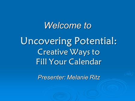 Uncovering Potential: Creative Ways to Fill Your Calendar Welcome to Presenter: Melanie Ritz.