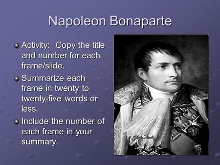 Napoleon Bonaparte Activity: Copy the title and number for each frame/slide. Summarize each frame in twenty to twenty-five words or less. Include the number.