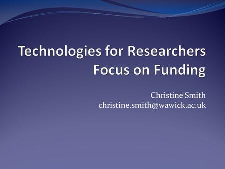 Christine Smith Session outline Why use technology for funding? Your digital identity Tools for dissemination Tools for.