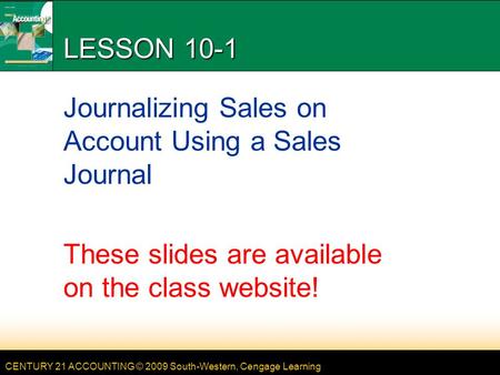 CENTURY 21 ACCOUNTING © 2009 South-Western, Cengage Learning LESSON 10-1 Journalizing Sales on Account Using a Sales Journal These slides are available.